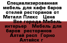 Специализированная мебель для кафе,баров,отелей,ресторанов от Металл Плекс › Цена ­ 5 000 - Все города Мебель, интерьер » Мебель для баров, ресторанов   . Алтай респ.,Горно-Алтайск г.